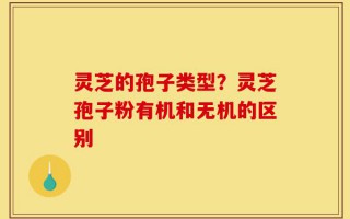 灵芝的孢子类型？灵芝孢子粉有机和无机的区别