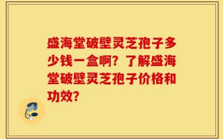 盛海堂破壁灵芝孢子多少钱一盒啊？了解盛海堂破壁灵芝孢子价格和功效？