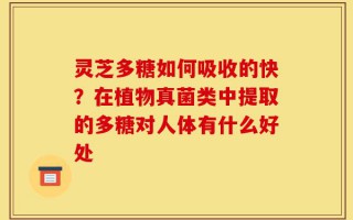 灵芝多糖如何吸收的快？在植物真菌类中提取的多糖对人体有什么好处