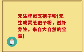 元生牌灵芝孢子粉(元生成灵芝孢子粉，滋补养生，来自大自然的宝藏)