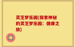 灵芝梦乐园(探索神秘的灵芝梦乐园：健康之旅)