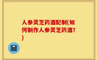 人参灵芝药酒配制(如何制作人参灵芝药酒？)