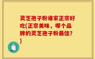 灵芝孢子粉谁家正宗好吃(正宗美味，哪个品牌的灵芝孢子粉最佳？)