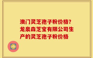 澳门灵芝孢子粉价格？龙泉森芝宝有限公司生产的灵芝孢子粉价格