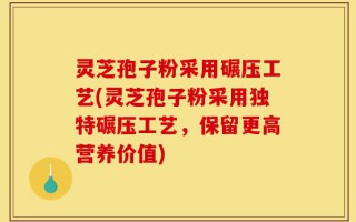 灵芝孢子粉采用碾压工艺(灵芝孢子粉采用独特碾压工艺，保留更高营养价值)