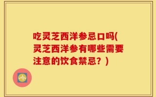 吃灵芝西洋参忌口吗(灵芝西洋参有哪些需要注意的饮食禁忌？)