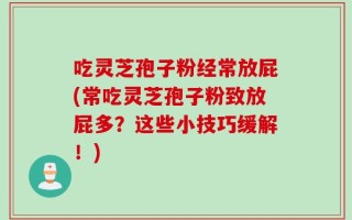 吃灵芝孢子粉经常放屁(常吃灵芝孢子粉致放屁多？这些小技巧缓解！)