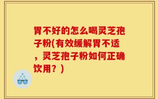 胃不好的怎么喝灵芝孢子粉(有效缓解胃不适，灵芝孢子粉如何正确饮用？)