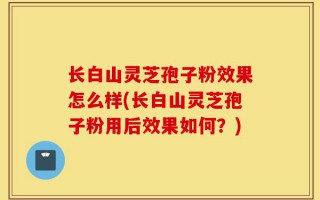 长白山灵芝孢子粉效果怎么样(长白山灵芝孢子粉用后效果如何？)