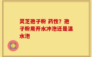 灵芝孢子粉 药性？孢子粉用开水冲泡还是温水泡
