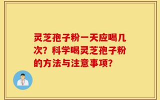 灵芝孢子粉一天应喝几次？科学喝灵芝孢子粉的方法与注意事项？