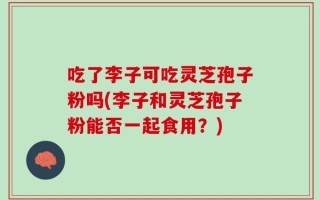 吃了李子可吃灵芝孢子粉吗(李子和灵芝孢子粉能否一起食用？)
