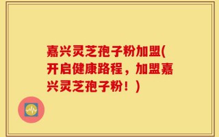 嘉兴灵芝孢子粉加盟(开启健康路程，加盟嘉兴灵芝孢子粉！)