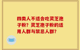 四类人不适合吃灵芝孢子粉？灵芝孢子粉的适用人群与禁忌人群？