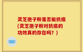 灵芝孢子粉是否能抗癌(灵芝孢子粉对抗癌的功效真的存在吗？)