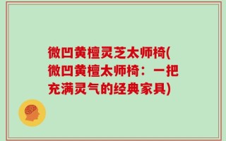 微凹黄檀灵芝太师椅(微凹黄檀太师椅：一把充满灵气的经典家具)