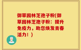 御草园林芝孢子粉(御草园林芝孢子粉：提升免疫力，助您焕发青春活力！)