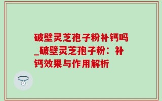 破壁灵芝孢子粉补钙吗_破壁灵芝孢子粉：补钙效果与作用解析