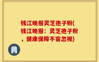 钱江晚报灵芝孢子粉(钱江晚报：灵芝孢子粉，健康保障不容忽视)