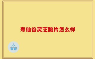 寿仙谷灵芝酸片怎么样