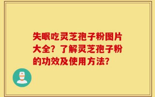 失眠吃灵芝孢子粉图片大全？了解灵芝孢子粉的功效及使用方法？