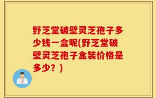 野芝堂破壁灵芝孢子多少钱一盒呢(野芝堂破壁灵芝孢子盒装价格是多少？)