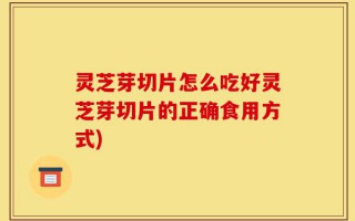 灵芝芽切片怎么吃好灵芝芽切片的正确食用方式)