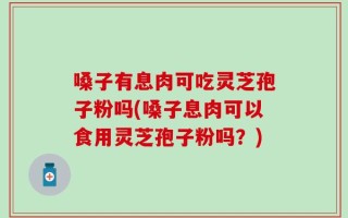 嗓子有息肉可吃灵芝孢子粉吗(嗓子息肉可以食用灵芝孢子粉吗？)