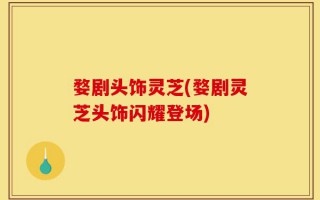 婺剧头饰灵芝(婺剧灵芝头饰闪耀登场)