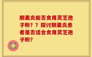 胆囊炎能否食用灵芝孢子粉？？探讨胆囊炎患者是否适合食用灵芝孢子粉？