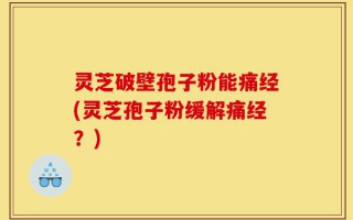 灵芝破壁孢子粉能痛经(灵芝孢子粉缓解痛经？)