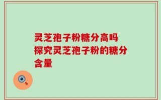 灵芝孢子粉糖分高吗 探究灵芝孢子粉的糖分含量