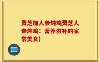 灵芝加人参炖鸡灵芝人参炖鸡：营养滋补的家常美食)