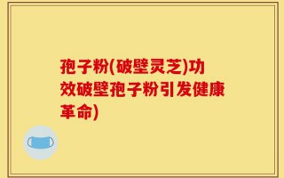 孢子粉(破壁灵芝)功效破壁孢子粉引发健康革命)