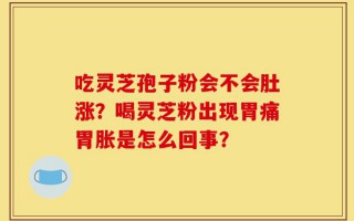 吃灵芝孢子粉会不会肚涨？喝灵芝粉出现胃痛胃胀是怎么回事？