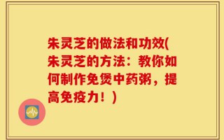 朱灵芝的做法和功效(朱灵芝的方法：教你如何制作免煲中药粥，提高免疫力！)