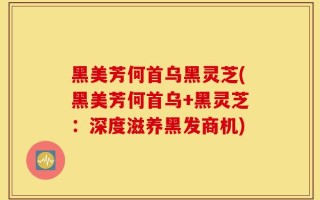 黑美芳何首乌黑灵芝(黑美芳何首乌+黑灵芝：深度滋养黑发商机)