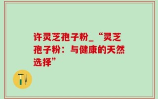许灵芝孢子粉_“灵芝孢子粉：与健康的天然选择”
