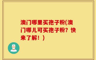 澳门哪里买孢子粉(澳门哪儿可买孢子粉？快来了解！)