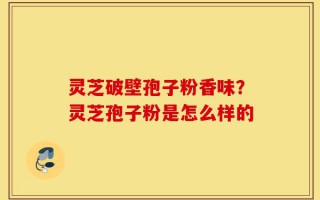 灵芝破壁孢子粉香味？灵芝孢子粉是怎么样的