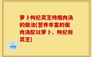 萝卜枸杞灵芝炖瘦肉汤的做法(营养丰富的瘦肉汤配以萝卜、枸杞和灵芝)
