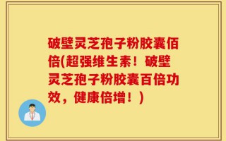 破壁灵芝孢子粉胶囊佰倍(超强维生素！破壁灵芝孢子粉胶囊百倍功效，健康倍增！)