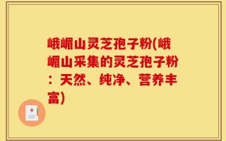 峨嵋山灵芝孢子粉(峨嵋山采集的灵芝孢子粉：天然、纯净、营养丰富)