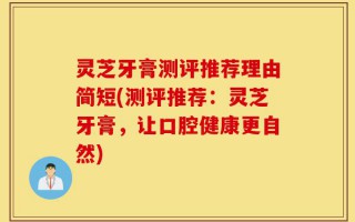 灵芝牙膏测评推荐理由简短(测评推荐：灵芝牙膏，让口腔健康更自然)