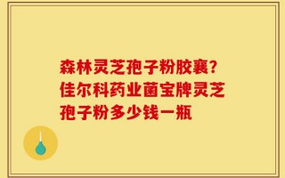 森林灵芝孢子粉胶襄？佳尔科药业菌宝牌灵芝孢子粉多少钱一瓶