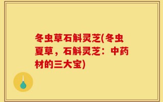 冬虫草石斛灵芝(冬虫夏草，石斛灵芝：中药材的三大宝)