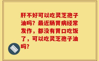 肝不好可以吃灵芝孢子油吗？最近肠胃病经常发作，都没有胃口吃饭了，可以吃灵芝孢子油吗？