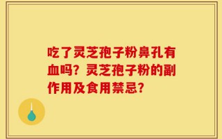 吃了灵芝孢子粉鼻孔有血吗？灵芝孢子粉的副作用及食用禁忌？