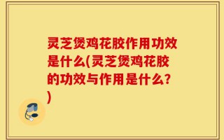 灵芝煲鸡花胶作用功效是什么(灵芝煲鸡花胶的功效与作用是什么？)