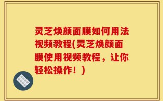 灵芝焕颜面膜如何用法视频教程(灵芝焕颜面膜使用视频教程，让你轻松操作！)